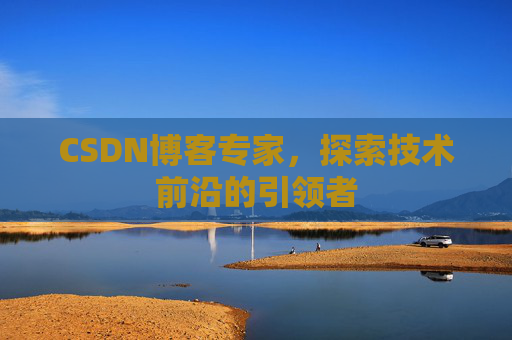CSDN博客专家，探索技术前沿的引领者